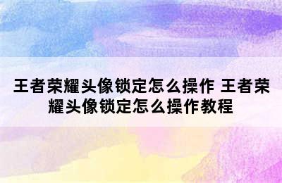 王者荣耀头像锁定怎么操作 王者荣耀头像锁定怎么操作教程